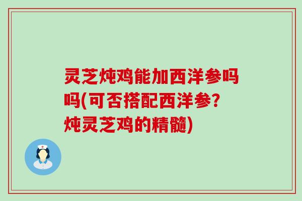 灵芝炖鸡能加西洋参吗吗(可否搭配西洋参？炖灵芝鸡的精髓)