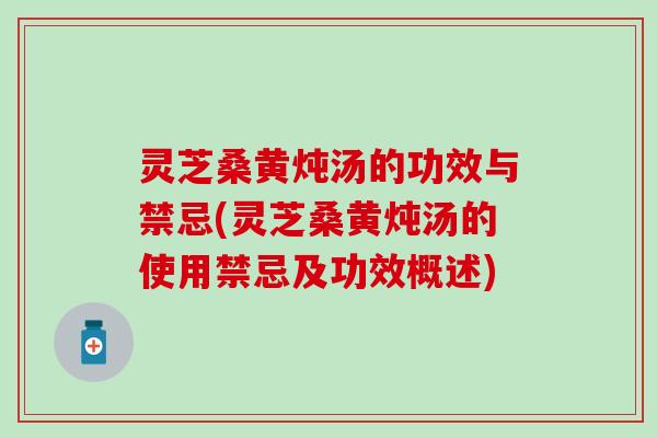 灵芝桑黄炖汤的功效与禁忌(灵芝桑黄炖汤的使用禁忌及功效概述)