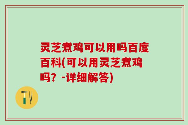 灵芝煮鸡可以用吗百度百科(可以用灵芝煮鸡吗？-详细解答)
