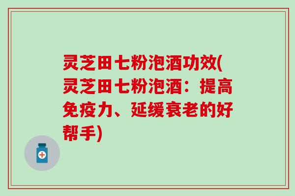 灵芝田七粉泡酒功效(灵芝田七粉泡酒：提高免疫力、延缓衰老的好帮手)