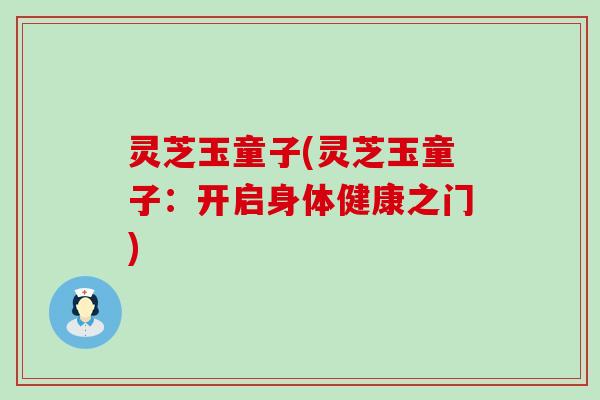灵芝玉童子(灵芝玉童子：开启身体健康之门)
