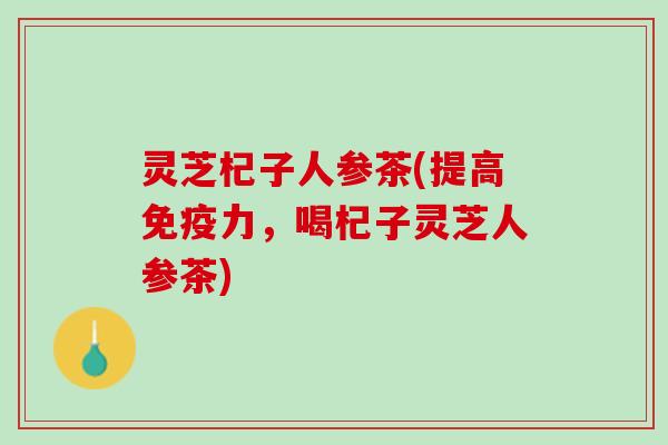灵芝杞子人参茶(提高免疫力，喝杞子灵芝人参茶)
