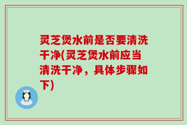灵芝煲水前是否要清洗干净(灵芝煲水前应当清洗干净，具体步骤如下)