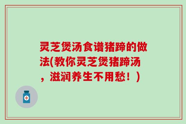 灵芝煲汤食谱猪蹄的做法(教你灵芝煲猪蹄汤，滋润养生不用愁！)