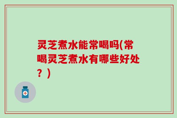 灵芝煮水能常喝吗(常喝灵芝煮水有哪些好处？)