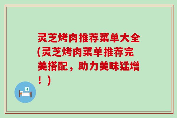 灵芝烤肉推荐菜单大全(灵芝烤肉菜单推荐完美搭配，助力美味猛增！)