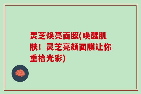 灵芝焕亮面膜(唤醒肌肤！灵芝亮颜面膜让你重拾光彩)