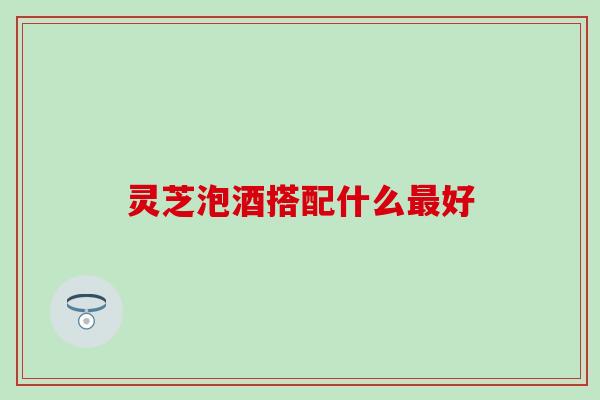 灵芝泡酒搭配什么最好