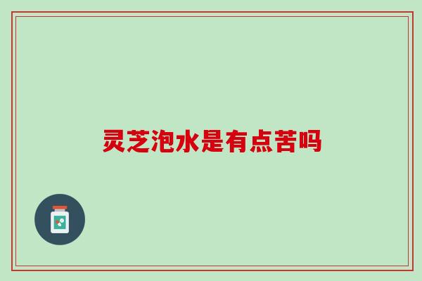 灵芝泡水是有点苦吗