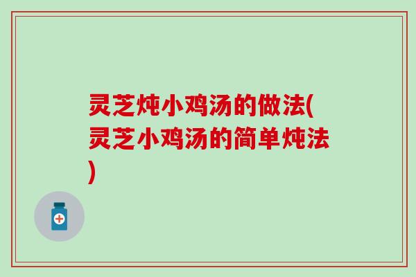 灵芝炖小鸡汤的做法(灵芝小鸡汤的简单炖法)