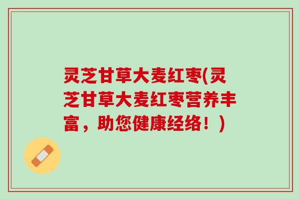 灵芝甘草大麦红枣(灵芝甘草大麦红枣营养丰富，助您健康经络！)