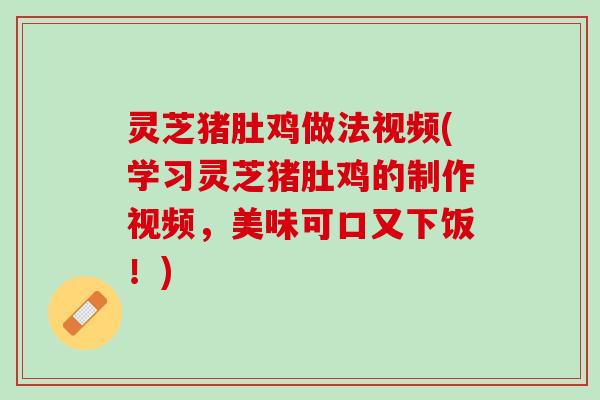 灵芝猪肚鸡做法视频(学习灵芝猪肚鸡的制作视频，美味可口又下饭！)