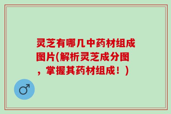 灵芝有哪几中药材组成图片(解析灵芝成分图，掌握其药材组成！)