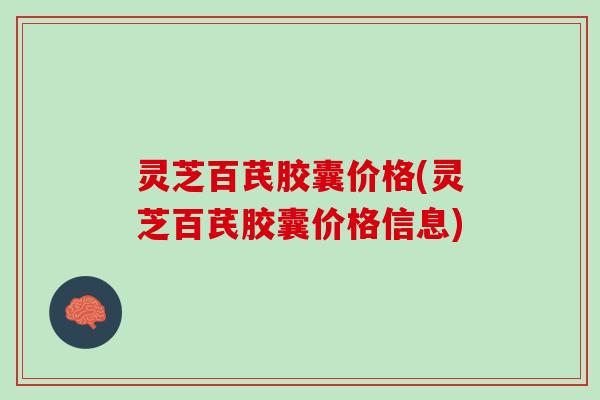 灵芝百芪胶囊价格(灵芝百芪胶囊价格信息)