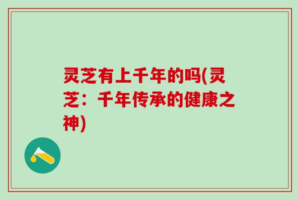 灵芝有上千年的吗(灵芝：千年传承的健康之神)