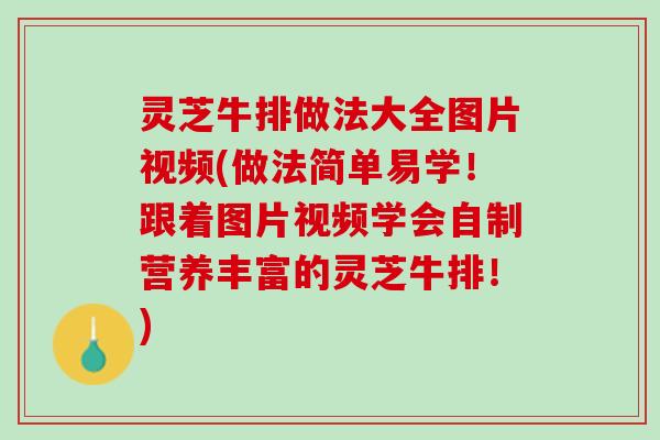 灵芝牛排做法大全图片视频(做法简单易学！跟着图片视频学会自制营养丰富的灵芝牛排！)