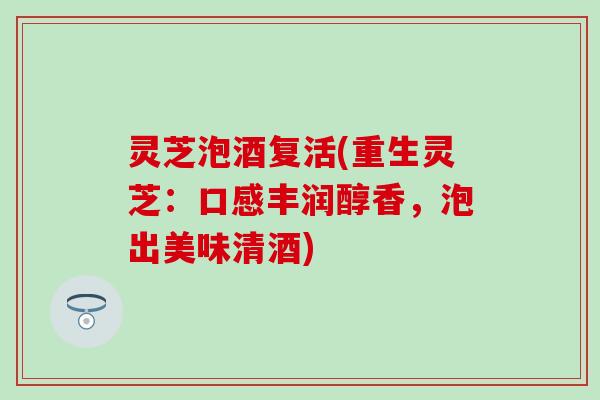 灵芝泡酒复活(重生灵芝：口感丰润醇香，泡出美味清酒)