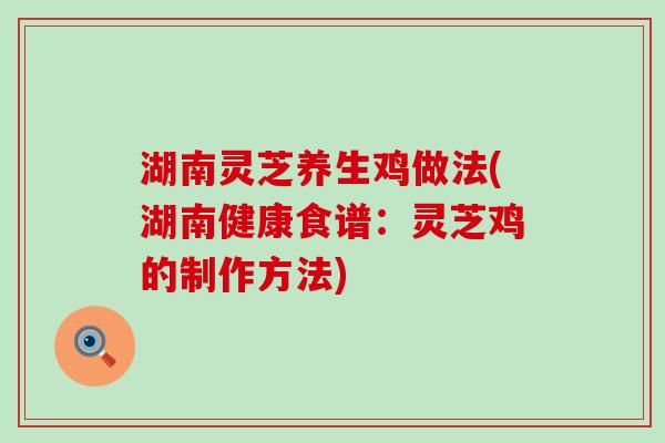 湖南灵芝养生鸡做法(湖南健康食谱：灵芝鸡的制作方法)