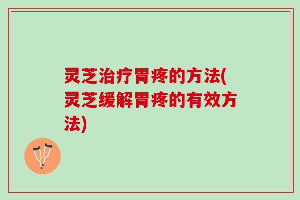 灵芝治疗胃疼的方法(灵芝缓解胃疼的有效方法)