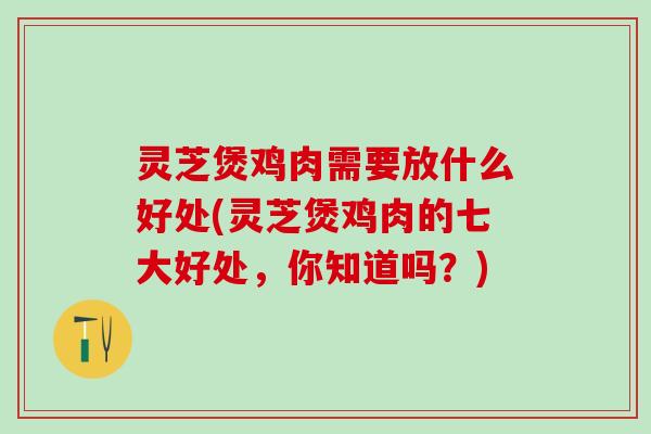 灵芝煲鸡肉需要放什么好处(灵芝煲鸡肉的七大好处，你知道吗？)