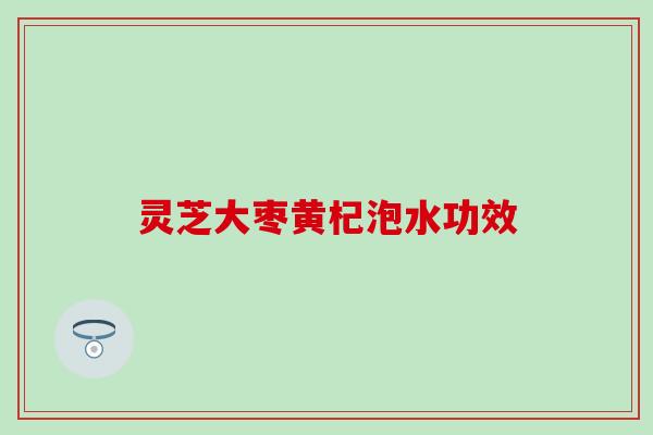 灵芝大枣黄杞泡水功效