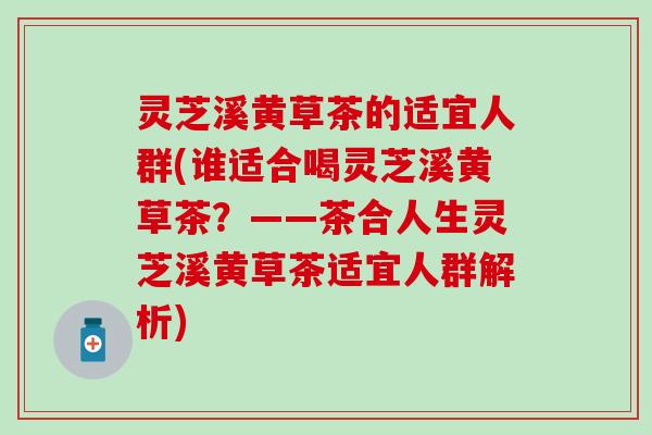 灵芝溪黄草茶的适宜人群(谁适合喝灵芝溪黄草茶？——茶合人生灵芝溪黄草茶适宜人群解析)