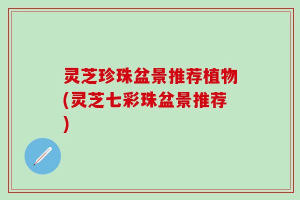 灵芝珍珠盆景推荐植物(灵芝七彩珠盆景推荐)
