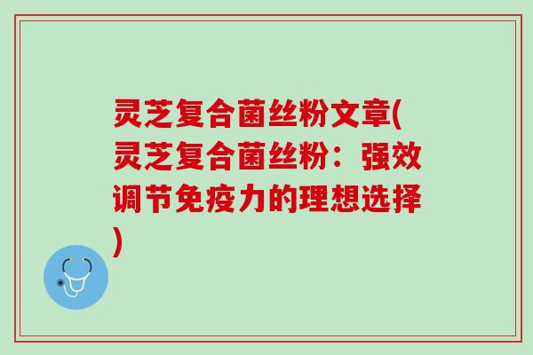 灵芝复合菌丝粉文章(灵芝复合菌丝粉：强效调节免疫力的理想选择)