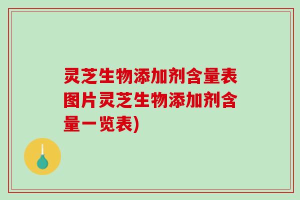 灵芝生物添加剂含量表图片灵芝生物添加剂含量一览表)