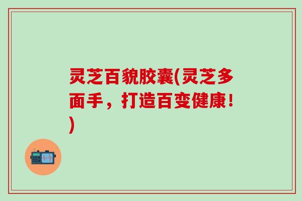 灵芝百貌胶囊(灵芝多面手，打造百变健康！)