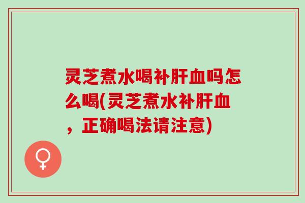 灵芝煮水喝补吗怎么喝(灵芝煮水补,正确喝法请注意) 灵芝煮水喝补吗怎么喝(灵芝煮水补,正确喝法请注意)