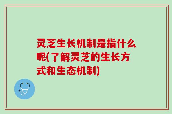 灵芝生长机制是指什么呢(了解灵芝的生长方式和生态机制)