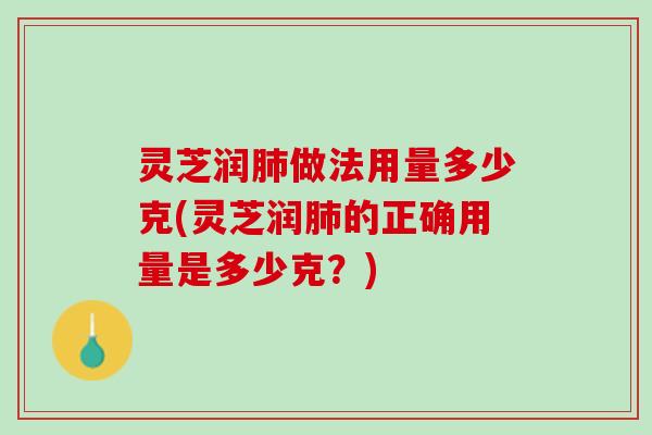 灵芝润肺做法用量多少克(灵芝润肺的正确用量是多少克？)