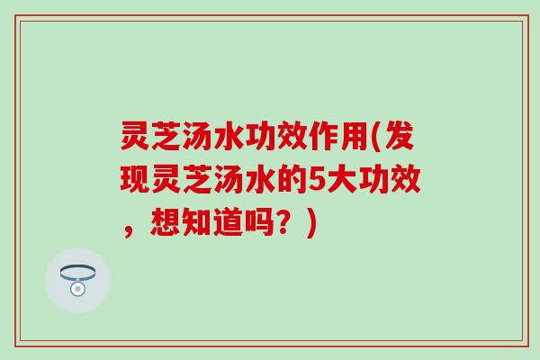灵芝汤水功效作用(发现灵芝汤水的5大功效，想知道吗？)