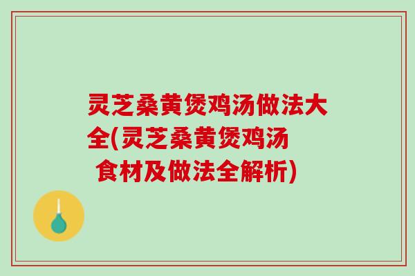 灵芝桑黄煲鸡汤做法大全(灵芝桑黄煲鸡汤  食材及做法全解析)