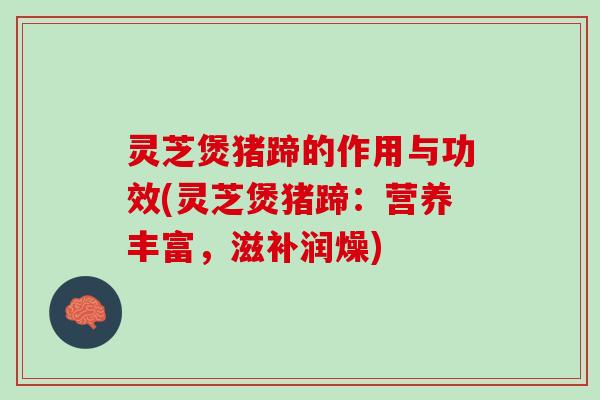 灵芝煲猪蹄的作用与功效(灵芝煲猪蹄：营养丰富，滋补润燥)