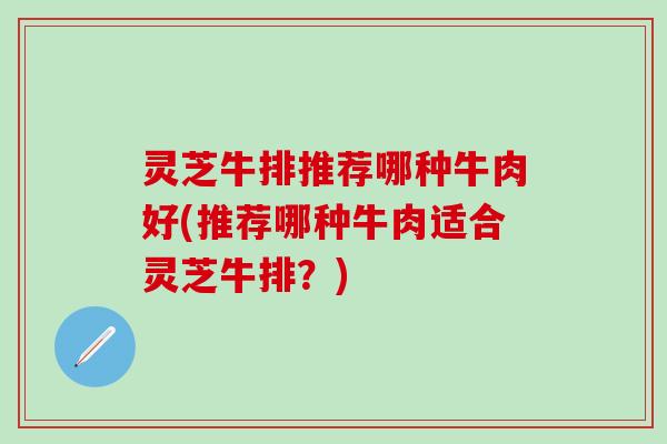 灵芝牛排推荐哪种牛肉好(推荐哪种牛肉适合灵芝牛排？)