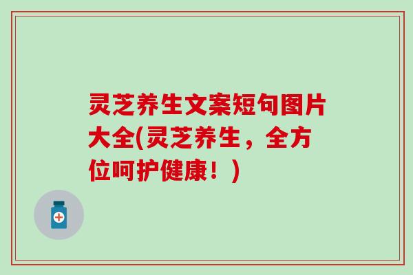 灵芝养生文案短句图片大全(灵芝养生，全方位呵护健康！)