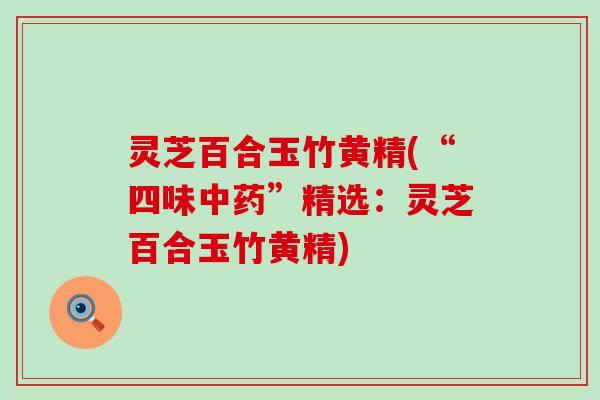 灵芝百合玉竹黄精(“四味中药”精选：灵芝百合玉竹黄精)