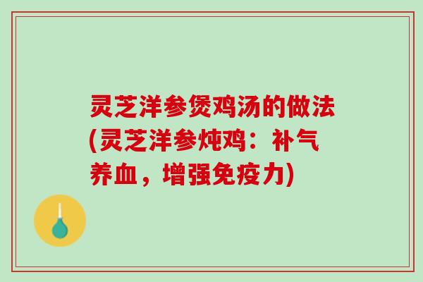 灵芝洋参煲鸡汤的做法(灵芝洋参炖鸡：补气养血，增强免疫力)