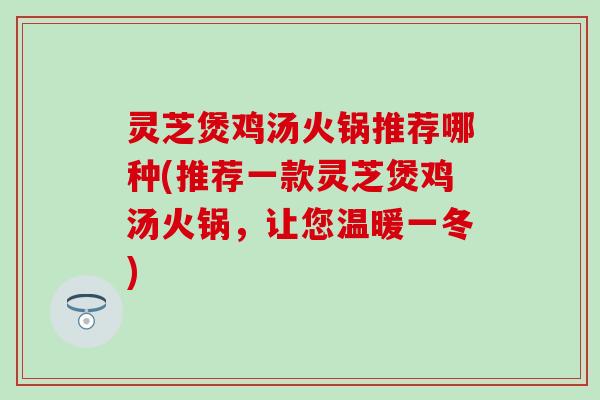 灵芝煲鸡汤火锅推荐哪种(推荐一款灵芝煲鸡汤火锅，让您温暖一冬)