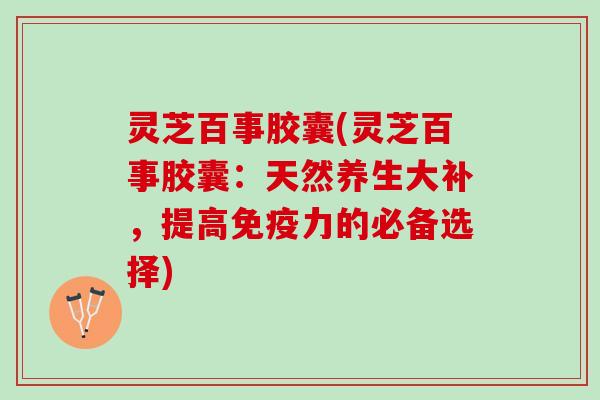 灵芝百事胶囊(灵芝百事胶囊：天然养生大补，提高免疫力的必备选择)