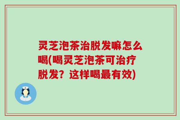灵芝泡茶治脱发嘛怎么喝(喝灵芝泡茶可治疗脱发？这样喝最有效)