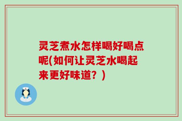 灵芝煮水怎样喝好喝点呢(如何让灵芝水喝起来更好味道？)