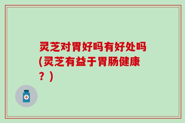 灵芝对胃好吗有好处吗(灵芝有益于胃肠健康？)