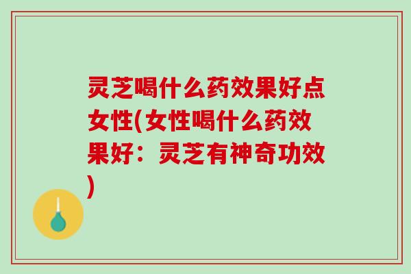 灵芝喝什么药效果好点女性(女性喝什么药效果好：灵芝有神奇功效)