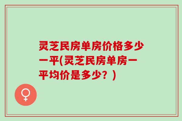 灵芝民房单房价格多少一平(灵芝民房单房一平均价是多少？)