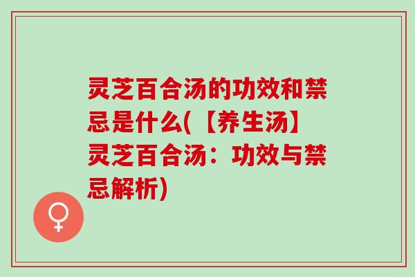 灵芝百合汤的功效和禁忌是什么(【养生汤】灵芝百合汤：功效与禁忌解析)
