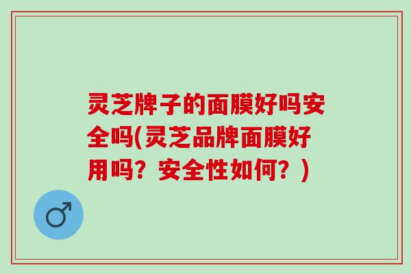 灵芝牌子的面膜好吗安全吗(灵芝品牌面膜好用吗？安全性如何？)