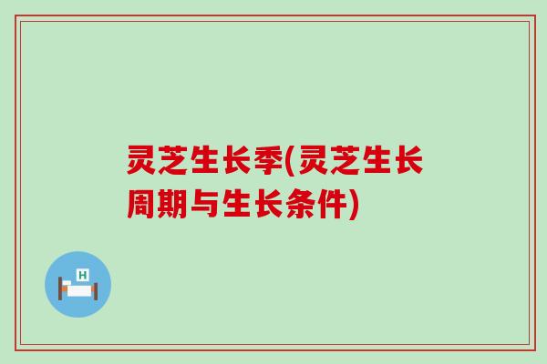 灵芝生长季(灵芝生长周期与生长条件)